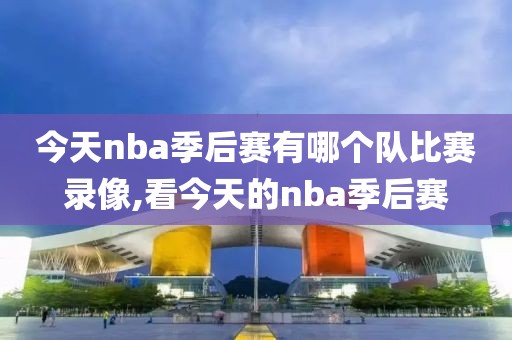 今天nba季后赛有哪个队比赛录像,看今天的nba季后赛