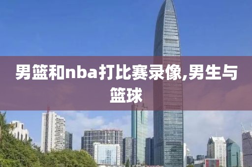 男篮和nba打比赛录像,男生与篮球