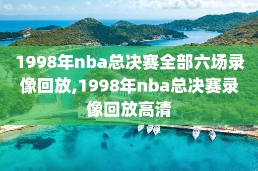 1998年nba总决赛全部六场录像回放,1998年nba总决赛录像回放高清