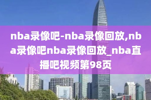 nba录像吧-nba录像回放,nba录像吧nba录像回放_nba直播吧视频第98页