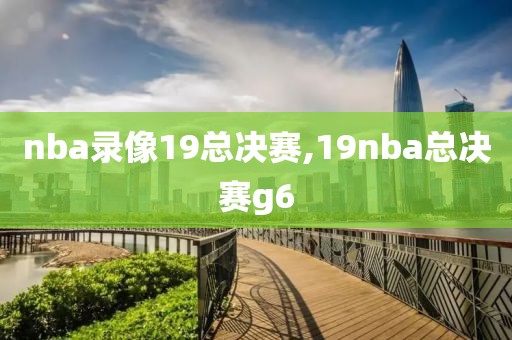 nba录像19总决赛,19nba总决赛g6