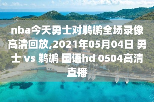 nba今天勇士对鹈鹕全场录像高清回放,2021年05月04日 勇士 vs 鹈鹕 国语hd 0504高清直播