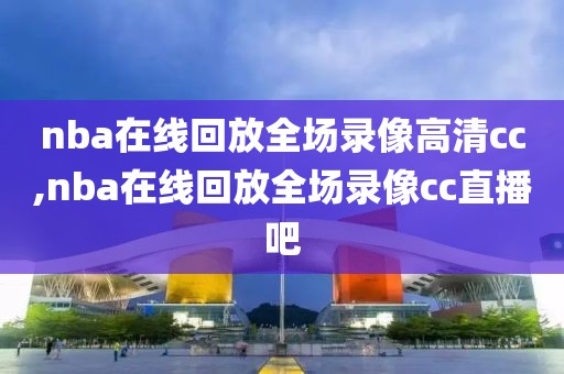 nba在线回放全场录像高清cc,nba在线回放全场录像cc直播吧