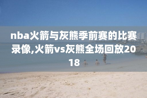 nba火箭与灰熊季前赛的比赛录像,火箭vs灰熊全场回放2018