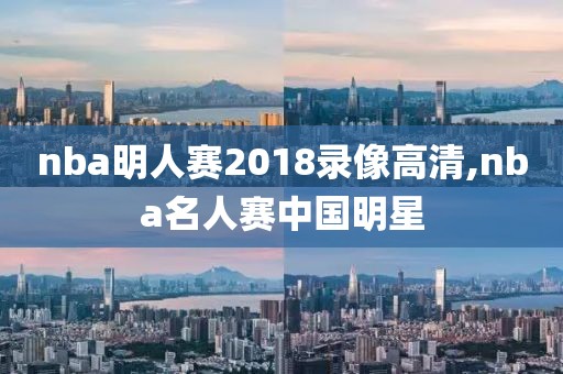 nba明人赛2018录像高清,nba名人赛中国明星