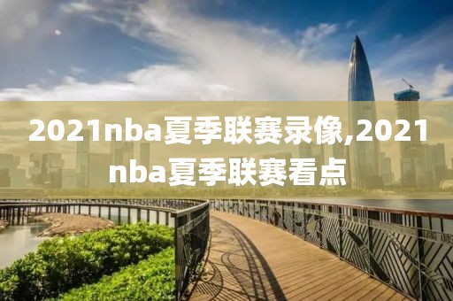 2021nba夏季联赛录像,2021nba夏季联赛看点