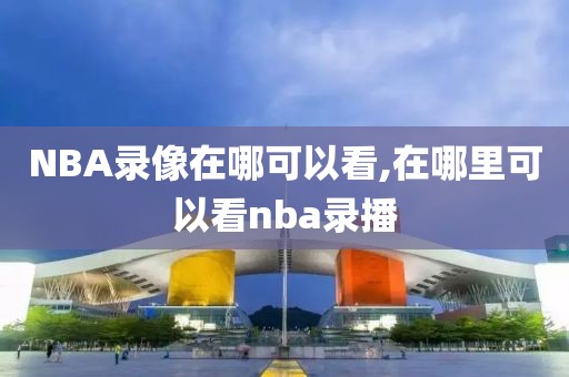 NBA录像在哪可以看,在哪里可以看nba录播