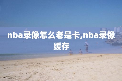 nba录像怎么老是卡,nba录像缓存