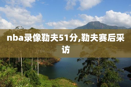 nba录像勒夫51分,勒夫赛后采访
