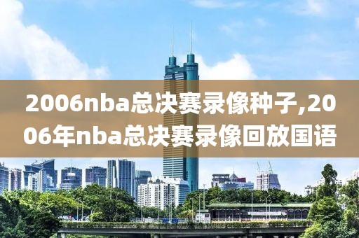 2006nba总决赛录像种子,2006年nba总决赛录像回放国语