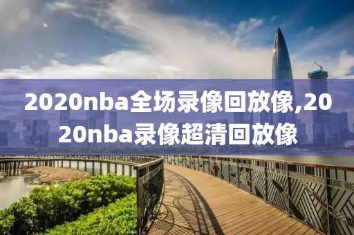 2020nba全场录像回放像,2020nba录像超清回放像
