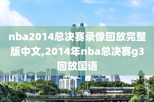 nba2014总决赛录像回放完整版中文,2014年nba总决赛g3回放国语 nba2014总决赛录像回放完整版中文,2014年nba总决赛g3回放国语