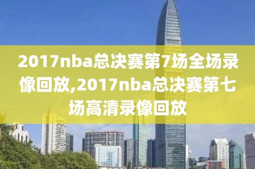 2017nba总决赛第7场全场录像回放,2017nba总决赛第七场高清录像回放