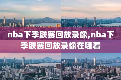 nba下季联赛回放录像,nba下季联赛回放录像在哪看 nba下季联赛回放录像,nba下季联赛回放录像在哪看