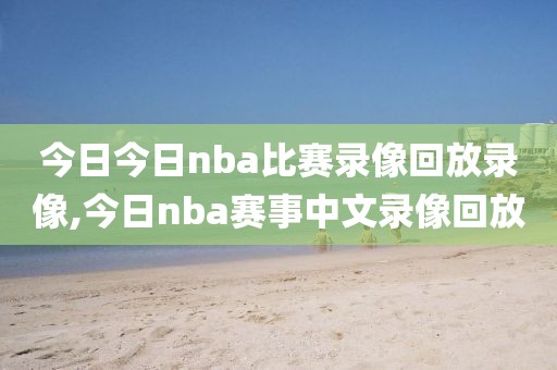 今日今日nba比赛录像回放录像,今日nba赛事中文录像回放 今日今日nba比赛录像回放录像,今日nba赛事中文录像回放
