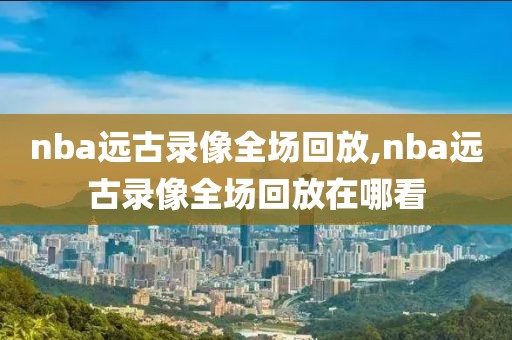 nba远古录像全场回放,nba远古录像全场回放在哪看