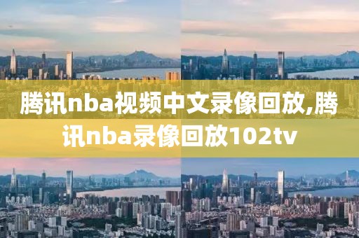 腾讯nba视频中文录像回放,腾讯nba录像回放102tv