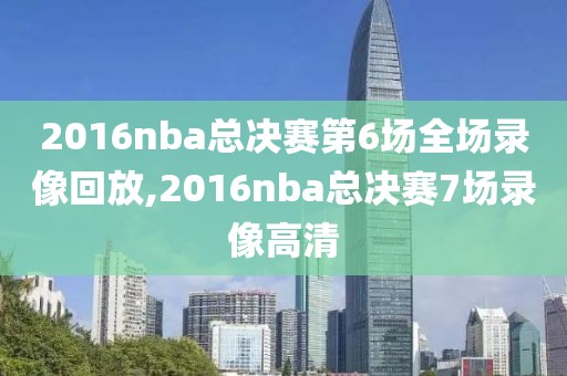 2016nba总决赛第6场全场录像回放,2016nba总决赛7场录像高清 2016nba总决赛第6场全场录像回放,2016nba总决赛7场录像高清
