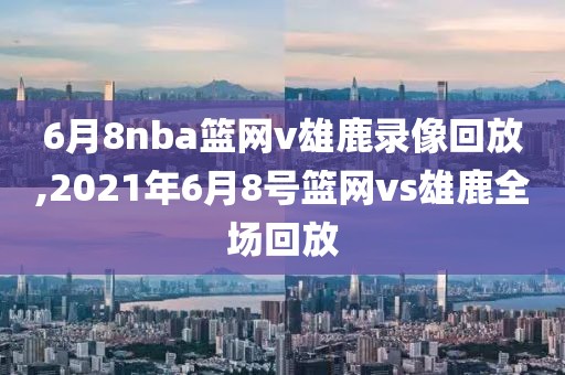 6月8nba篮网v雄鹿录像回放,2021年6月8号篮网vs雄鹿全场回放