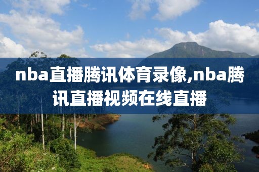 nba直播腾讯体育录像,nba腾讯直播视频在线直播