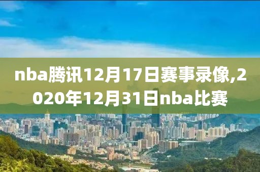 nba腾讯12月17日赛事录像,2020年12月31日nba比赛