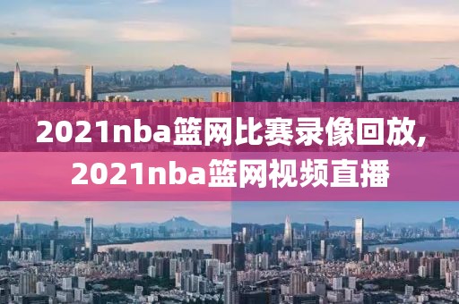 2021nba篮网比赛录像回放,2021nba篮网视频直播