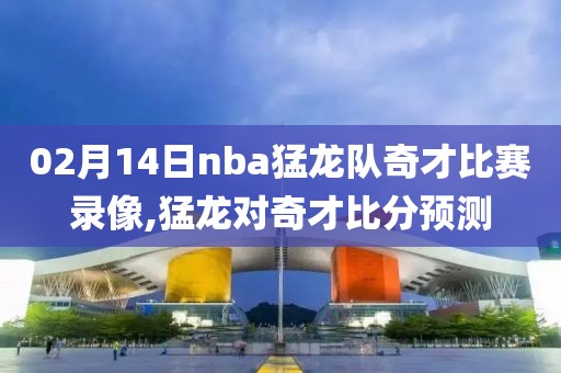 02月14日nba猛龙队奇才比赛录像,猛龙对奇才比分预测