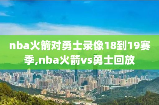 nba火箭对勇士录像18到19赛季,nba火箭vs勇士回放