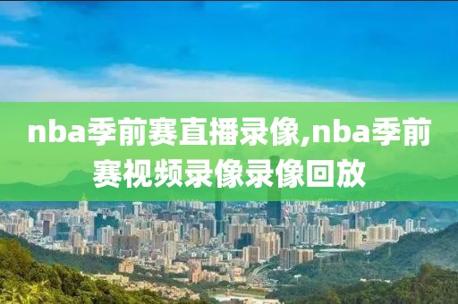 nba季前赛直播录像,nba季前赛视频录像录像回放