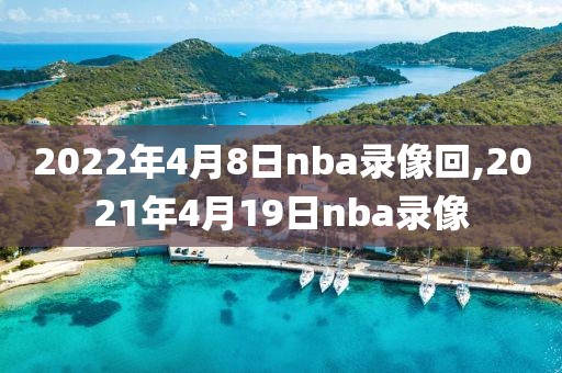 2022年4月8日nba录像回,2021年4月19日nba录像