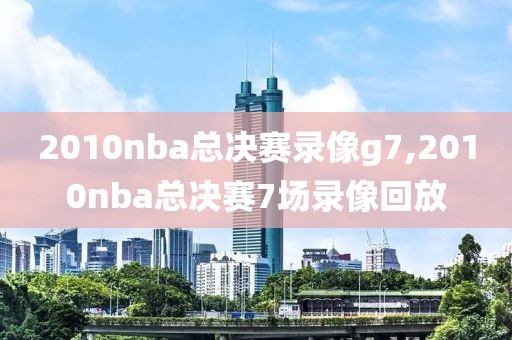 2010nba总决赛录像g7,2010nba总决赛7场录像回放