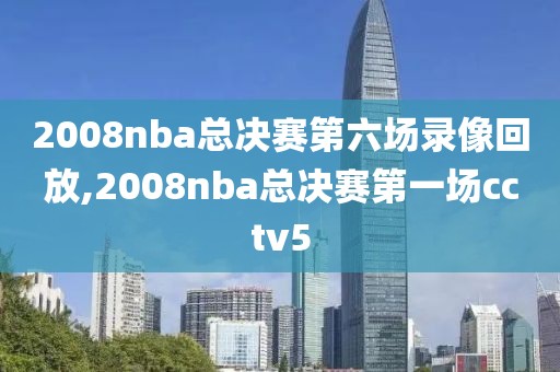2008nba总决赛第六场录像回放,2008nba总决赛第一场cctv5