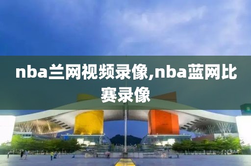 nba兰网视频录像,nba蓝网比赛录像
