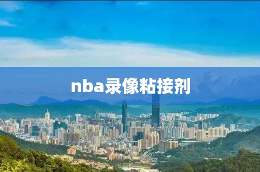 nba录像粘接剂