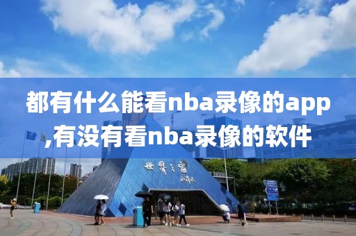都有什么能看nba录像的app,有没有看nba录像的软件 都有什么能看nba录像的app,有没有看nba录像的软件