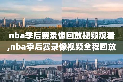 nba季后赛录像回放视频观看,nba季后赛录像视频全程回放
