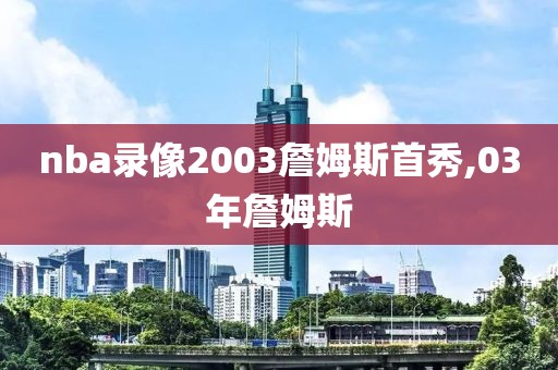 nba录像2003詹姆斯首秀,03年詹姆斯