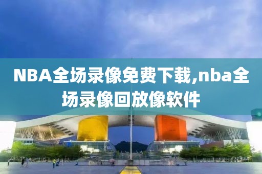 NBA全场录像免费下载,nba全场录像回放像软件
