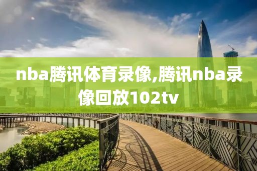 nba腾讯体育录像,腾讯nba录像回放102tv