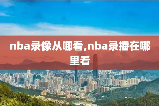 nba录像从哪看,nba录播在哪里看