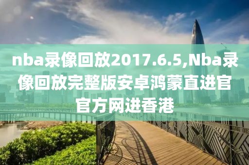 nba录像回放2017.6.5,Nba录像回放完整版安卓鸿蒙直进官官方网进香港