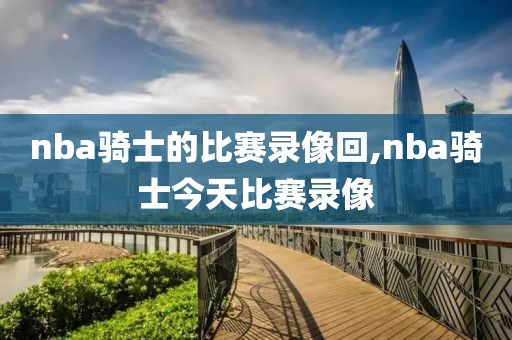 nba骑士的比赛录像回,nba骑士今天比赛录像