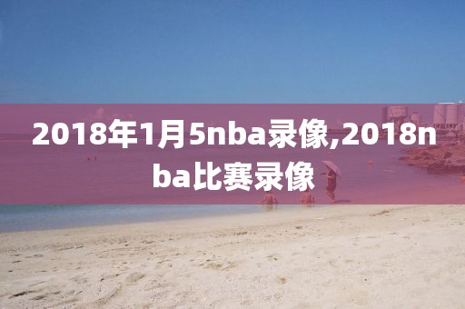 2018年1月5nba录像,2018nba比赛录像