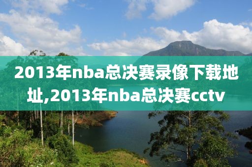 2013年nba总决赛录像下载地址,2013年nba总决赛cctv