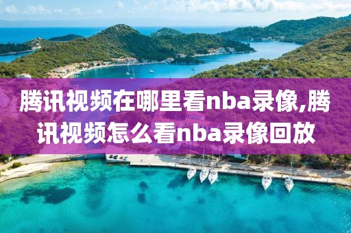 腾讯视频在哪里看nba录像,腾讯视频怎么看nba录像回放