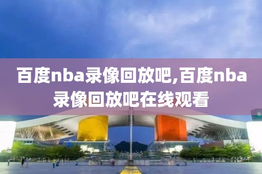 百度nba录像回放吧,百度nba录像回放吧在线观看
