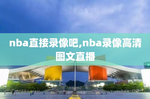 nba直接录像吧,nba录像高清图文直播