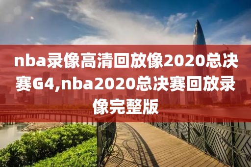 nba录像高清回放像2020总决赛G4,nba2020总决赛回放录像完整版