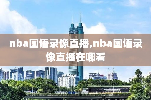 nba国语录像直播,nba国语录像直播在哪看