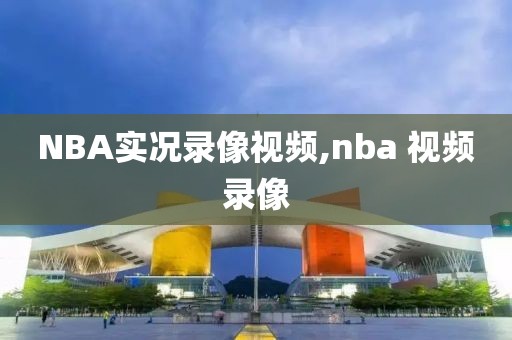 NBA实况录像视频,nba 视频录像